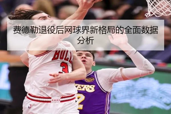 费德勒退役后网球界新格局的全面数据分析